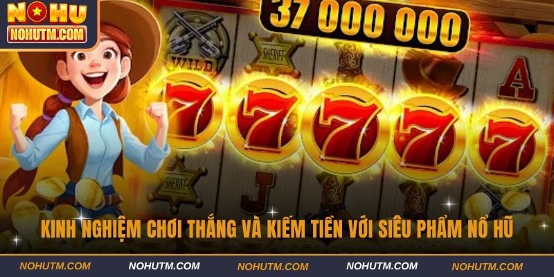Kinh nghiệm chơi thắng và kiếm tiền với siêu phẩm nổ hũ