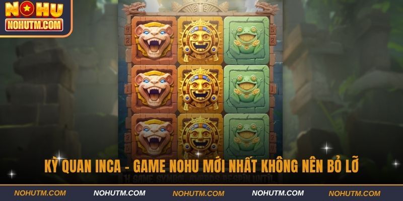 Kỳ Quan Inca - Game NOHU mới nhất không nên bỏ lỡ